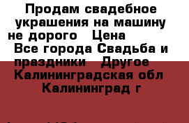 Продам свадебное украшения на машину не дорого › Цена ­ 3 000 - Все города Свадьба и праздники » Другое   . Калининградская обл.,Калининград г.